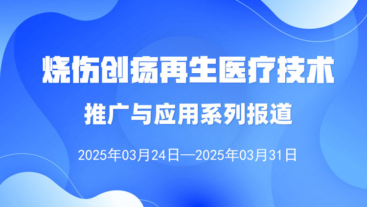 燒傷創(chuàng)瘍再生醫(yī)療技術(shù)推廣與應(yīng)用系列報(bào)道（2025年3月24日—3月31日）